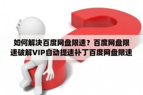 如何解决百度网盘限速？百度网盘限速破解VIP自动提速补丁百度网盘限速破解VIP自