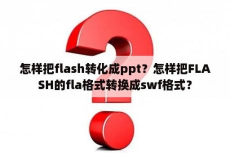 怎样把flash转化成ppt？怎样把FLASH的fla格式转换成swf格式？