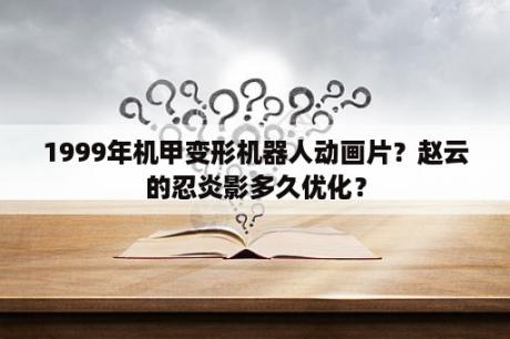 1999年机甲变形机器人动画片？赵云的忍炎影多久优化？