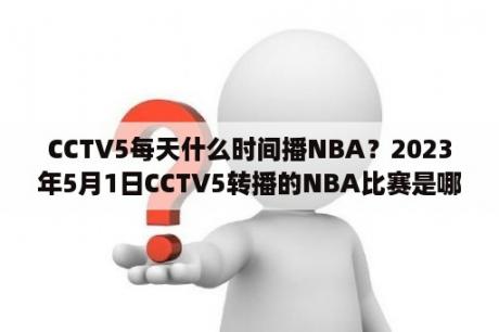 CCTV5每天什么时间播NBA？2023年5月1日CCTV5转播的NBA比赛是哪一场？