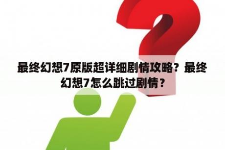 最终幻想7原版超详细剧情攻略？最终幻想7怎么跳过剧情？