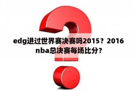 edg进过世界赛决赛吗2015？2016nba总决赛每场比分？