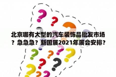 北京哪有大型的汽车装饰品批发市场？急急急？新国展2021年展会安排？