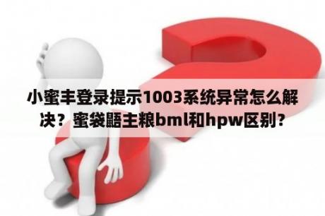 小蜜丰登录提示1003系统异常怎么解决？蜜袋鼯主粮bml和hpw区别？