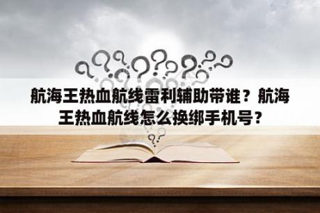 航海王热血航线雷利辅助带谁？航海王热血航线怎么换绑手机号？