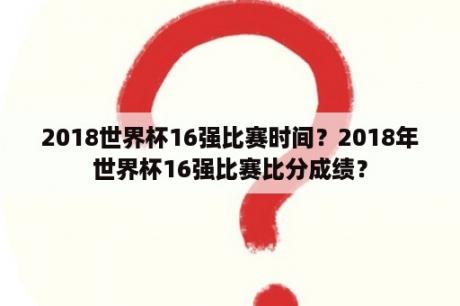 2018世界杯16强比赛时间？2018年世界杯16强比赛比分成绩？