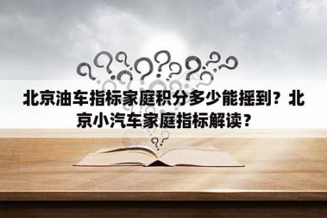 北京油车指标家庭积分多少能摇到？北京小汽车家庭指标解读？