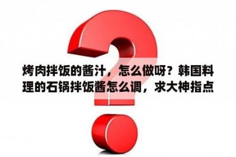 烤肉拌饭的酱汁，怎么做呀？韩国料理的石锅拌饭酱怎么调，求大神指点？