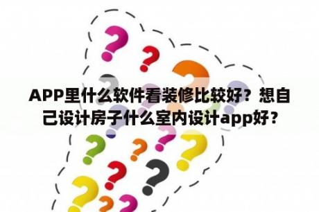 APP里什么软件看装修比较好？想自己设计房子什么室内设计app好？