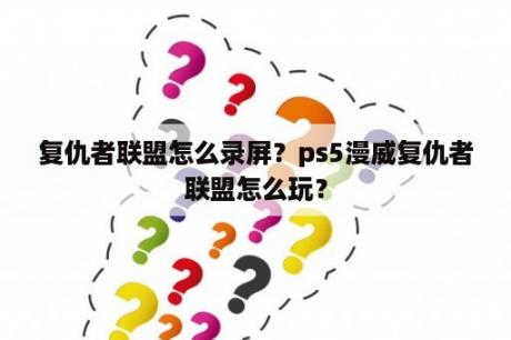 复仇者联盟怎么录屏？ps5漫威复仇者联盟怎么玩？