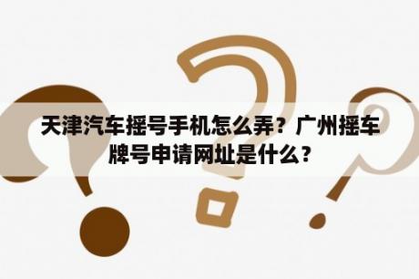 天津汽车摇号手机怎么弄？广州摇车牌号申请网址是什么？