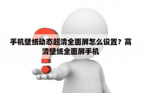 手机壁纸动态超清全面屏怎么设置？高清壁纸全面屏手机