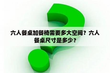 六人餐桌加餐椅需要多大空间？六人餐桌尺寸是多少？