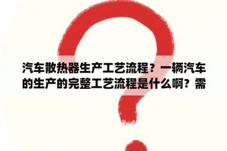 汽车散热器生产工艺流程？一辆汽车的生产的完整工艺流程是什么啊？需要哪些生产设备？