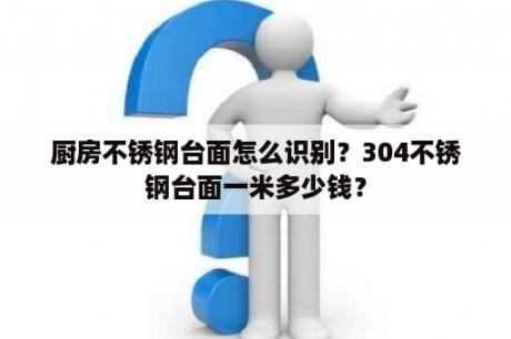 厨房不锈钢台面怎么识别？304不锈钢台面一米多少钱？