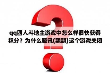 qq四人斗地主游戏中怎么样很快获得积分？为什么腾讯(飘飘)这个游戏关闭了呢？