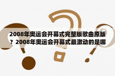 2008年奥运会开幕式完整版歌曲原版？2008年奥运会开幕式最激动的是哪一瞬间？