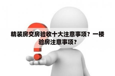 精装房交房验收十大注意事项？一楼验房注意事项？