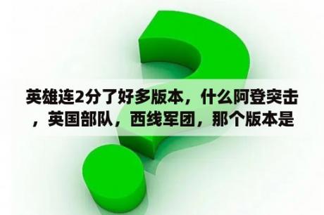 英雄连2分了好多版本，什么阿登突击，英国部队，西线军团，那个版本是最全，好玩的？求助，为什么斗鱼直播英雄连2，是黑屏？