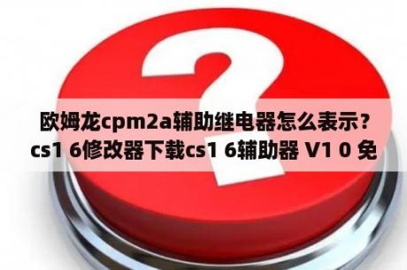 欧姆龙cpm2a辅助继电器怎么表示？cs1 6修改器下载cs1 6辅助器 V1 0 免费版 下载 当下软件