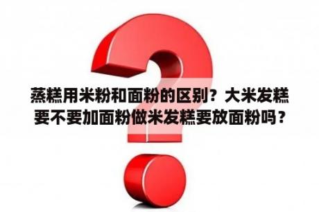 蒸糕用米粉和面粉的区别？大米发糕要不要加面粉做米发糕要放面粉吗？