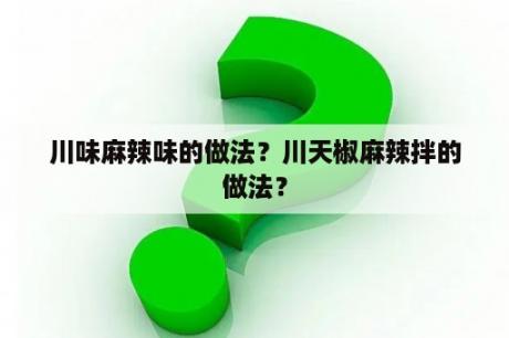 川味麻辣味的做法？川天椒麻辣拌的做法？