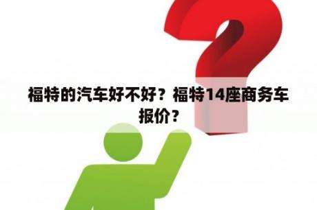 福特的汽车好不好？福特14座商务车报价？