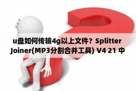 u盘如何传输4g以上文件？Splitter Joiner(MP3分割合并工具) V4 21 中文绿色版