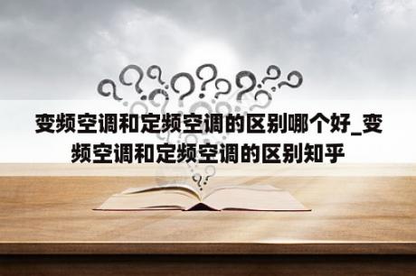 变频空调和定频空调的区别哪个好_变频空调和定频空调的区别知乎