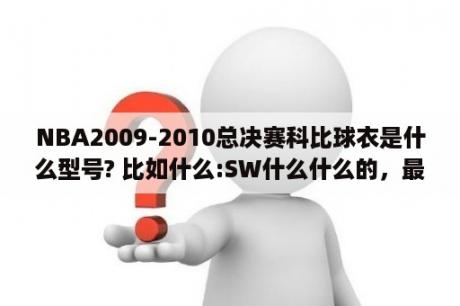 NBA2009-2010总决赛科比球衣是什么型号? 比如什么:SW什么什么的，最好和以告诉我哪里有卖的，至为感谢？近十年NBA的总决赛对阵球队和最终夺冠的球队？