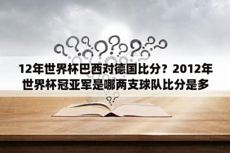 12年世界杯巴西对德国比分？2012年世界杯冠亚军是哪两支球队比分是多少？