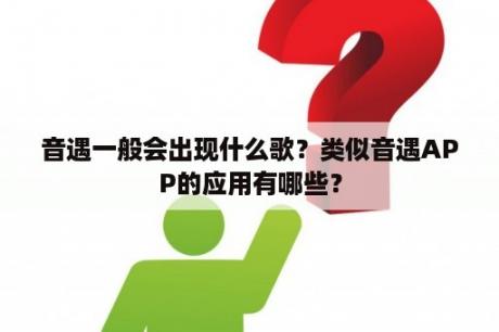 音遇一般会出现什么歌？类似音遇APP的应用有哪些？