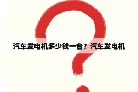 汽车发电机多少钱一台？汽车发电机