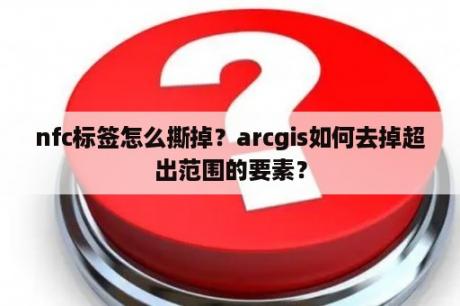 nfc标签怎么撕掉？arcgis如何去掉超出范围的要素？