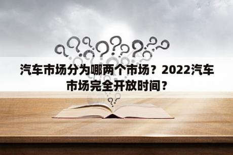 汽车市场分为哪两个市场？2022汽车市场完全开放时间？