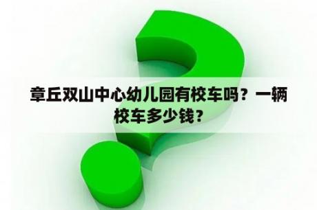 章丘双山中心幼儿园有校车吗？一辆校车多少钱？