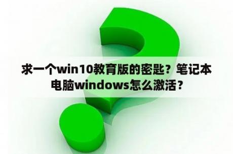 求一个win10教育版的密匙？笔记本电脑windows怎么激活？