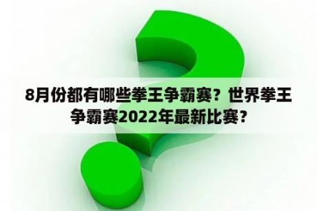 8月份都有哪些拳王争霸赛？世界拳王争霸赛2022年最新比赛？