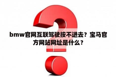 bmw官网互联驾驶按不进去？宝马官方网站网址是什么？