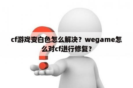 cf游戏变白色怎么解决？wegame怎么对cf进行修复？