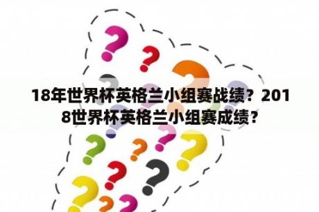 18年世界杯英格兰小组赛战绩？2018世界杯英格兰小组赛成绩？