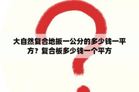 大自然复合地扳一公分的多少钱一平方？复合板多少钱一个平方