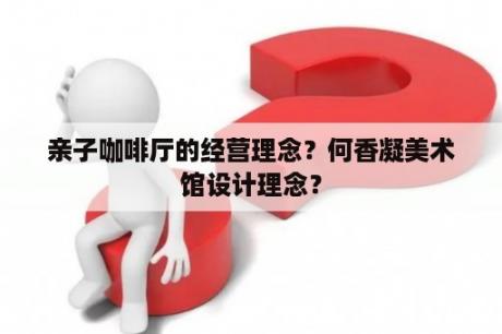 亲子咖啡厅的经营理念？何香凝美术馆设计理念？