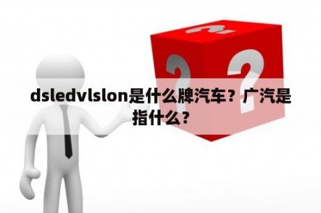 dsledvlslon是什么牌汽车？广汽是指什么？