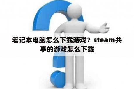 笔记本电脑怎么下载游戏？steam共享的游戏怎么下载