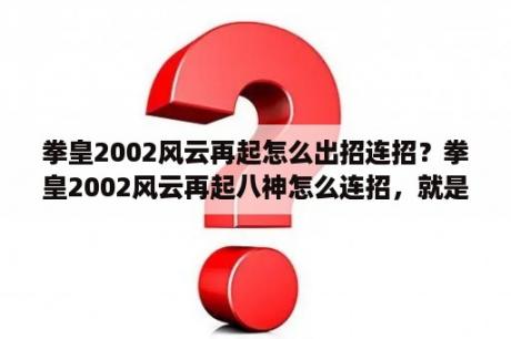 拳皇2002风云再起怎么出招连招？拳皇2002风云再起八神怎么连招，就是打一下暴气再连几招接大。用游戏机打的，不用电脑？