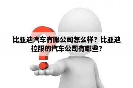 比亚迪汽车有限公司怎么样？比亚迪控股的汽车公司有哪些？