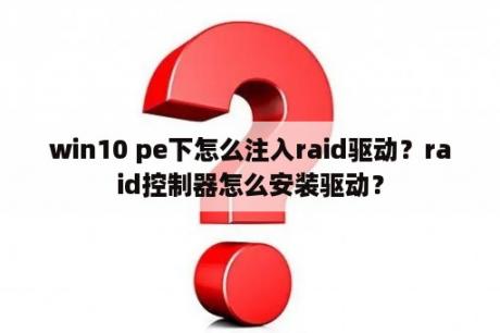 win10 pe下怎么注入raid驱动？raid控制器怎么安装驱动？