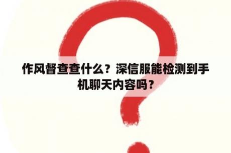 作风督查查什么？深信服能检测到手机聊天内容吗？