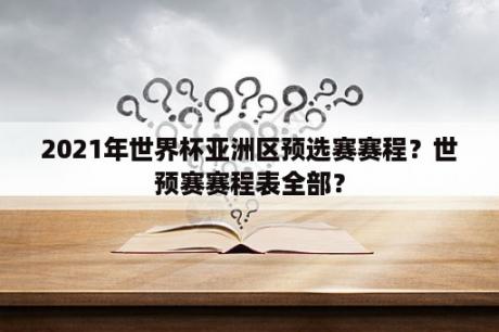 2021年世界杯亚洲区预选赛赛程？世预赛赛程表全部？